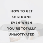 How to Get Shiz Done Even When You're Totally Unmotivated