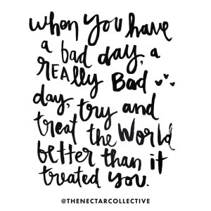 "When you have a bad day, a really bad day, try and treat the world better than it treated you."